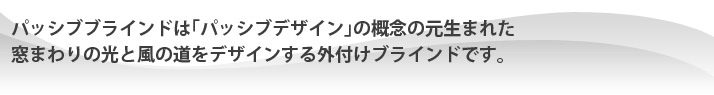パッシブブラインドは「パッシブデザイン」の概念の元生まれた、窓まわりの光と風の道をデザインする外付けブラインドです。
